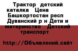 Трактор  детский-каталка › Цена ­ 1 650 - Башкортостан респ., Дуванский р-н Дети и материнство » Детский транспорт   